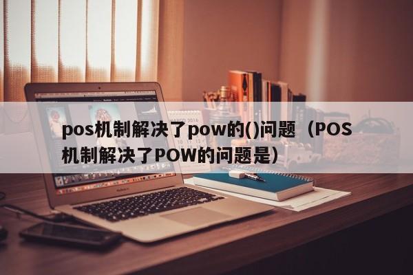 九江pos机制解决了pow的()问题（POS机制解决了POW的问题是）
