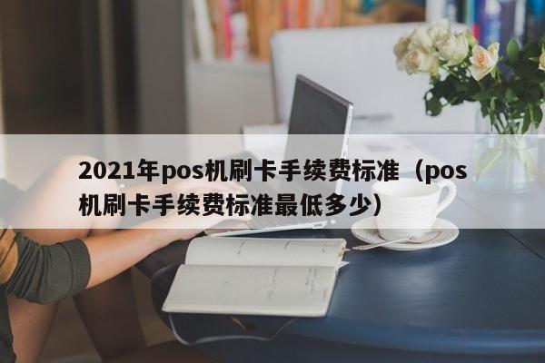 江山2021年pos机刷卡手续费标准（pos机刷卡手续费标准最低多少）