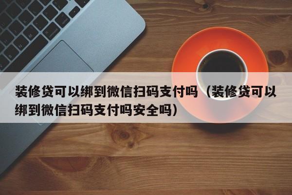 台湾装修贷可以绑到微信扫码支付吗（装修贷可以绑到微信扫码支付吗安全吗）