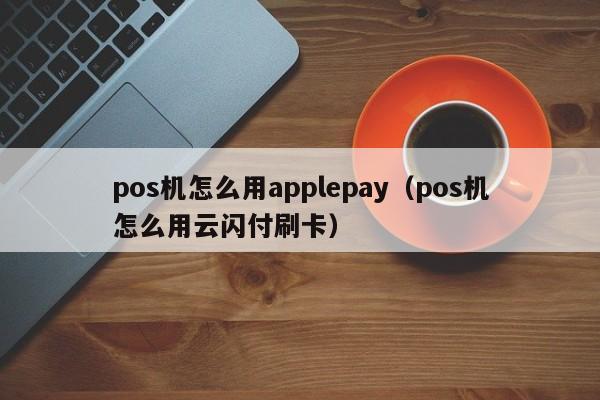 重庆pos机怎么用applepay（pos机怎么用云闪付刷卡）