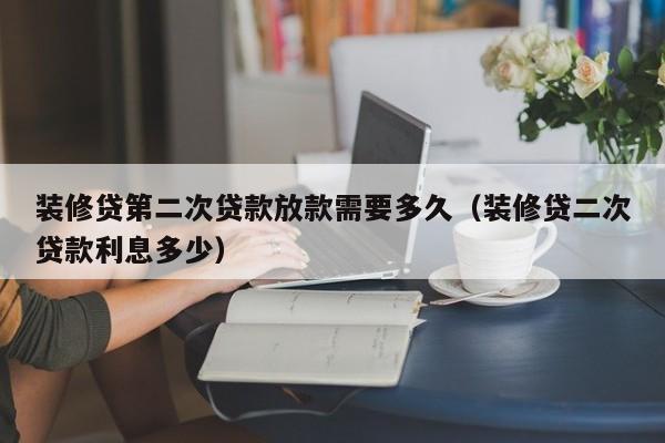 台湾装修贷第二次贷款放款需要多久（装修贷二次贷款利息多少）