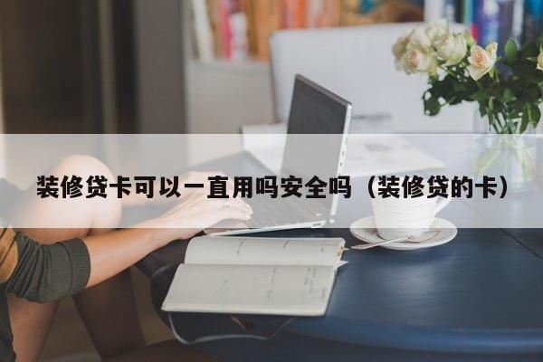 中国台湾装修贷卡可以一直用吗安全吗（装修贷的卡）