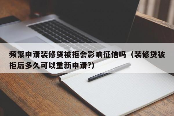 广州频繁申请装修贷被拒会影响征信吗（装修贷被拒后多久可以重新申请?）