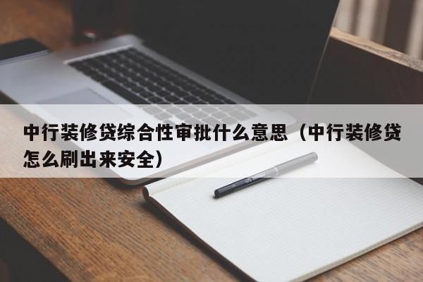 中国台湾中行装修贷综合性审批什么意思（中行装修贷怎么刷出来安全）