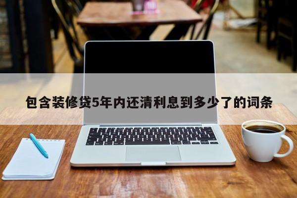 宝应县包含装修贷5年内还清利息到多少了的词条