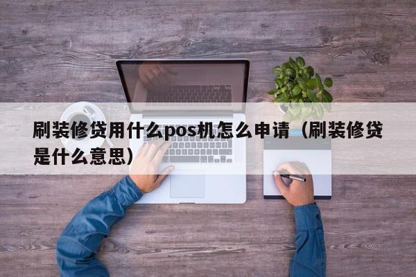 中国台湾刷装修贷用什么pos机怎么申请（刷装修贷是什么意思）
