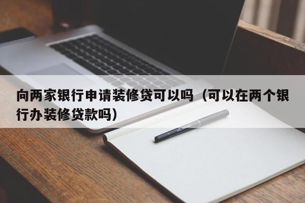 连云港向两家银行申请装修贷可以吗（可以在两个银行办装修贷款吗）