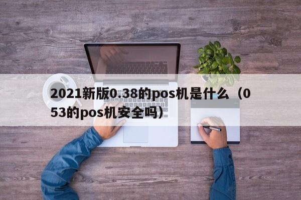 韩城2021新版0.38的pos机是什么（053的pos机安全吗）