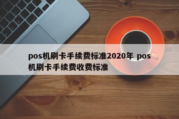 临沧pos机刷卡手续费标准2020年 pos机刷卡手续费收费标准