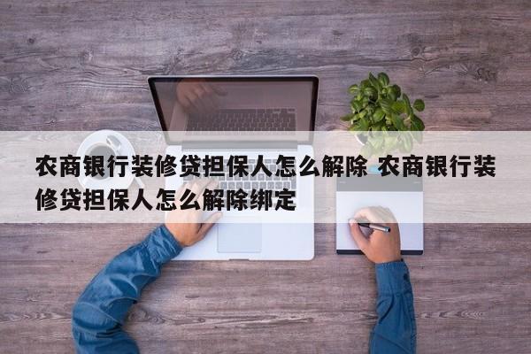 台湾农商银行装修贷担保人怎么解除 农商银行装修贷担保人怎么解除绑定