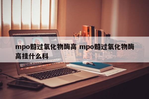 中国台湾mpo髓过氧化物酶高 mpo髓过氧化物酶高挂什么科