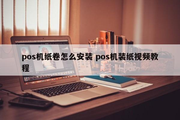 柳州pos机纸卷怎么安装 pos机装纸视频教程