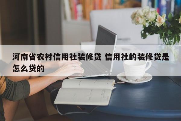 安庆河南省农村信用社装修贷 信用社的装修贷是怎么贷的