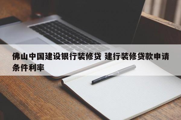 蚌埠佛山中国建设银行装修贷 建行装修贷款申请条件利率