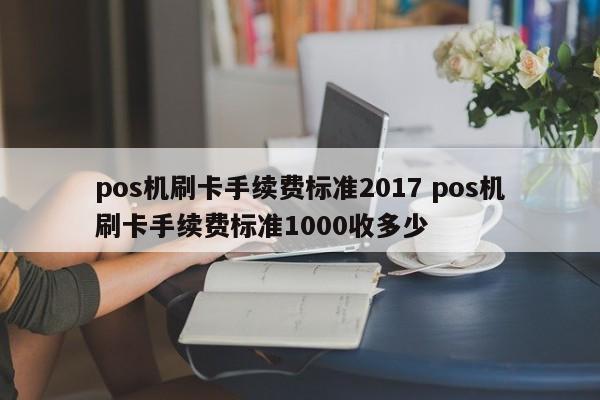吴忠pos机刷卡手续费标准2017 pos机刷卡手续费标准1000收多少