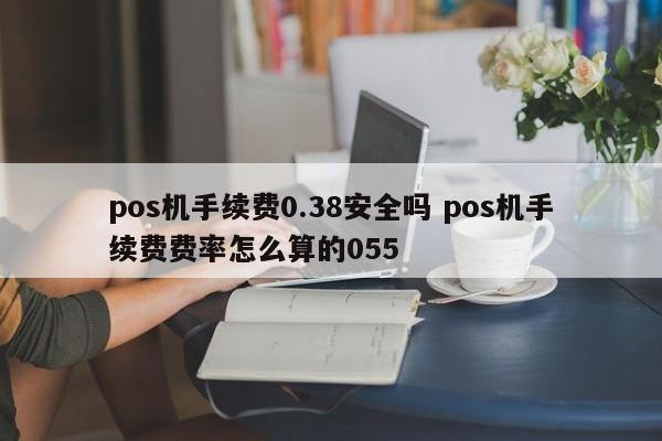 广州pos机手续费0.38安全吗 pos机手续费费率怎么算的055