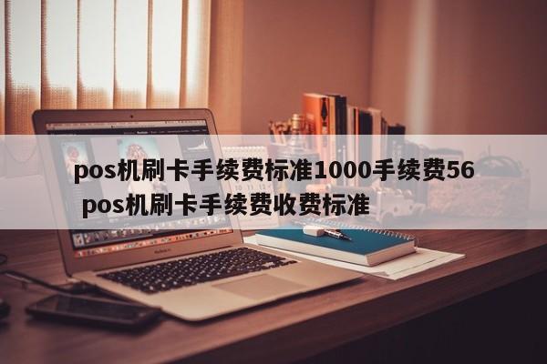杭州pos机刷卡手续费标准1000手续费56 pos机刷卡手续费收费标准