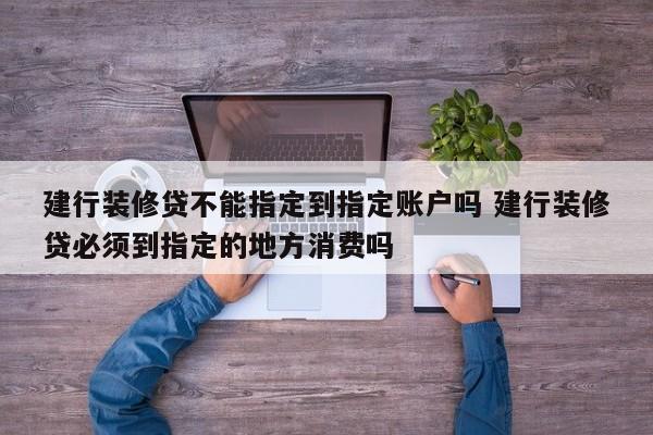 广州建行装修贷不能指定到指定账户吗 建行装修贷必须到指定的地方消费吗