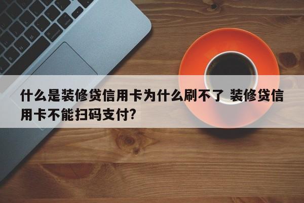 中国台湾什么是装修贷信用卡为什么刷不了 装修贷信用卡不能扫码支付?