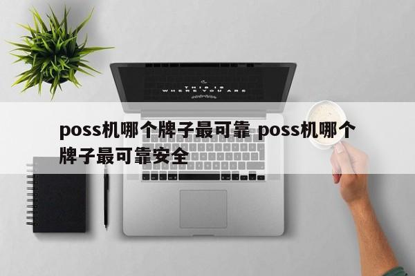 桂林poss机哪个牌子最可靠 poss机哪个牌子最可靠安全