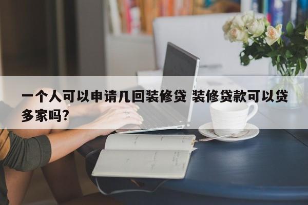 湘阴一个人可以申请几回装修贷 装修贷款可以贷多家吗?