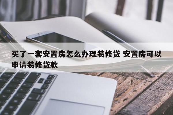 中国台湾买了一套安置房怎么办理装修贷 安置房可以申请装修贷款