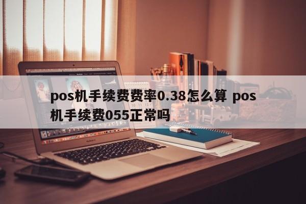 锦州pos机手续费费率0.38怎么算 pos机手续费055正常吗