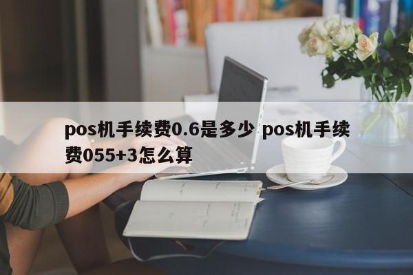 青州pos机手续费0.6是多少 pos机手续费055+3怎么算