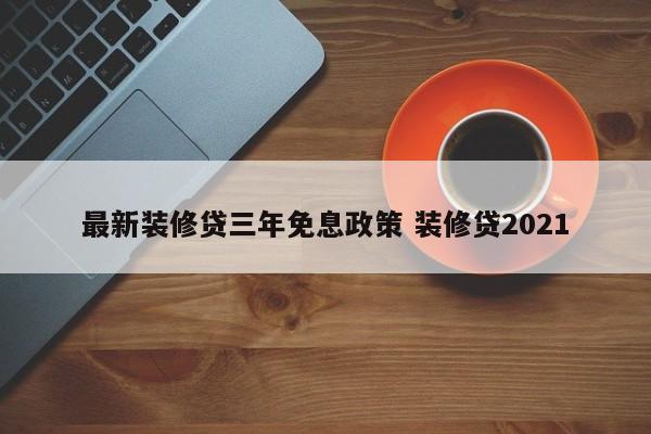 莘县最新装修贷三年免息政策 装修贷2021