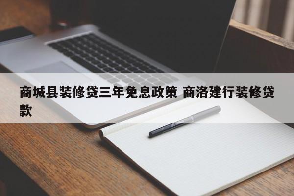 赵县商城县装修贷三年免息政策 商洛建行装修贷款