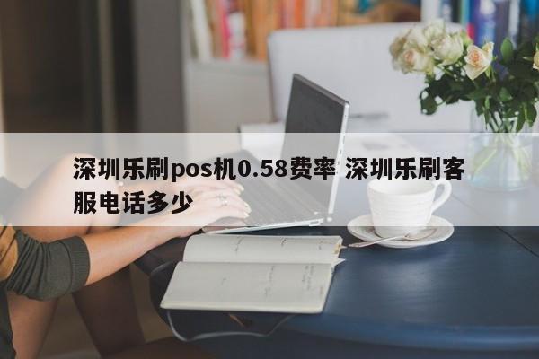 东方乐刷pos机0.58费率 深圳乐刷客服电话多少