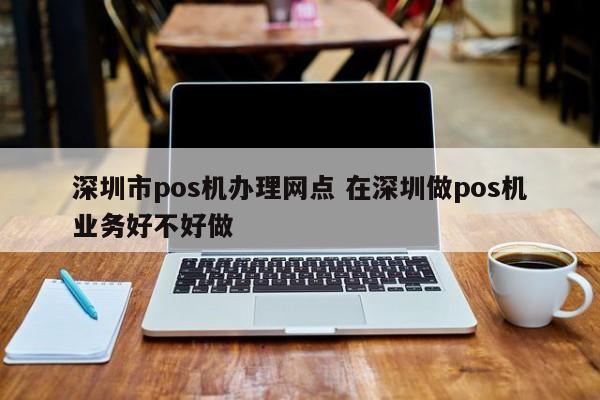 陇南市pos机办理网点 在深圳做pos机业务好不好做