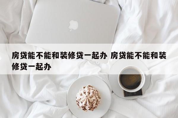 台湾房贷能不能和装修贷一起办 房贷能不能和装修贷一起办