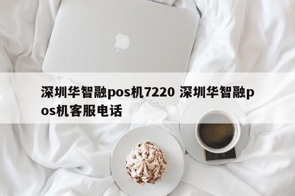 溧阳华智融pos机7220 深圳华智融pos机客服电话