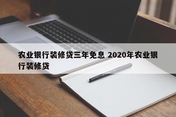 桐城农业银行装修贷三年免息 2020年农业银行装修贷