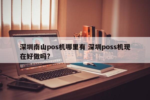 广水南山pos机哪里有 深圳poss机现在好做吗?