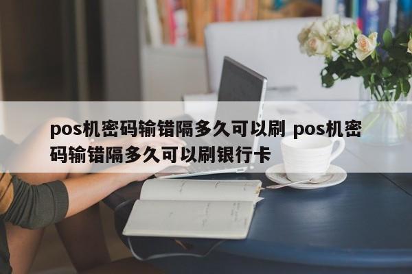 启东pos机密码输错隔多久可以刷 pos机密码输错隔多久可以刷银行卡