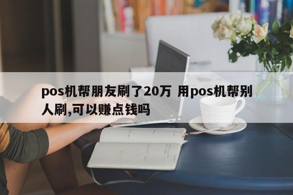 云南pos机帮朋友刷了20万 用pos机帮别人刷,可以赚点钱吗
