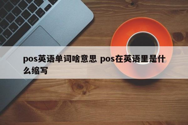 广州pos英语单词啥意思 pos在英语里是什么缩写