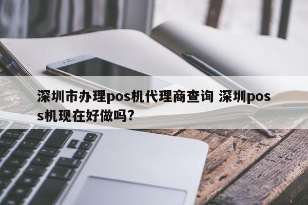 鹰潭市办理pos机代理商查询 深圳poss机现在好做吗?