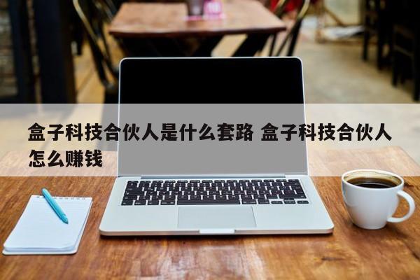 中国台湾盒子科技合伙人是什么套路 盒子科技合伙人怎么赚钱