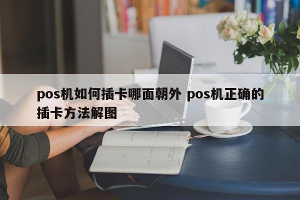香港pos机如何插卡哪面朝外 pos机正确的插卡方法解图