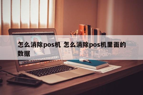 上海怎么消除pos机 怎么消除pos机里面的数据