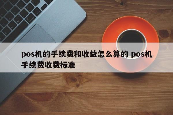 台湾pos机的手续费和收益怎么算的 pos机手续费收费标准