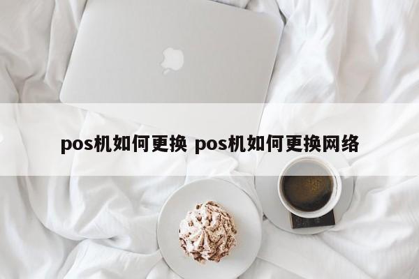 青州pos机如何更换 pos机如何更换网络