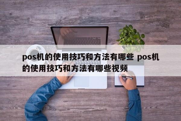 涿州pos机的使用技巧和方法有哪些 pos机的使用技巧和方法有哪些视频