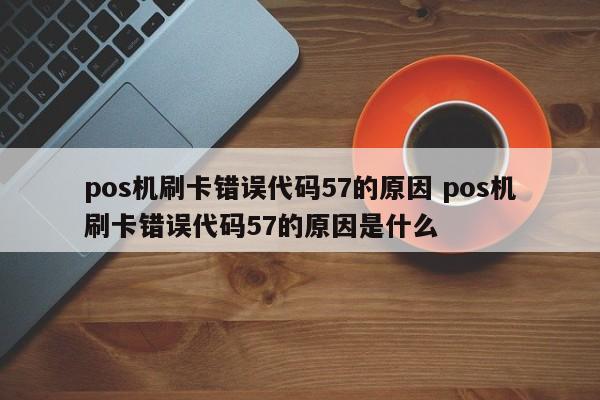 涿州pos机刷卡错误代码57的原因 pos机刷卡错误代码57的原因是什么