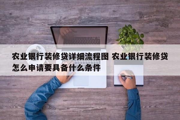 深圳农业银行装修贷详细流程图 农业银行装修贷怎么申请要具备什么条件