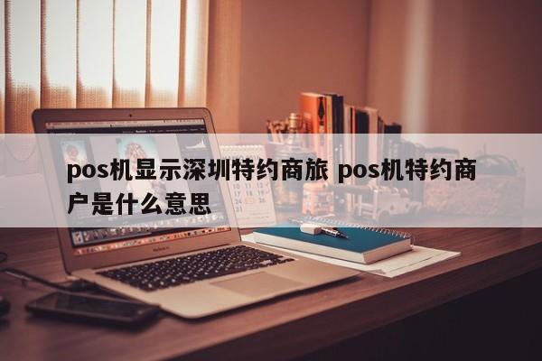 钦州pos机显示深圳特约商旅 pos机特约商户是什么意思