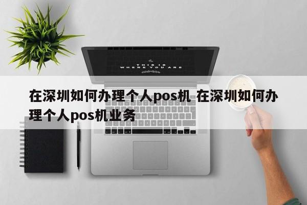 枣阳在深圳如何办理个人pos机 在深圳如何办理个人pos机业务